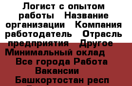 Логист с опытом работы › Название организации ­ Компания-работодатель › Отрасль предприятия ­ Другое › Минимальный оклад ­ 1 - Все города Работа » Вакансии   . Башкортостан респ.,Баймакский р-н